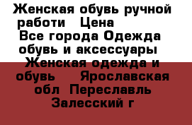 Женская обувь ручной работи › Цена ­ 12 000 - Все города Одежда, обувь и аксессуары » Женская одежда и обувь   . Ярославская обл.,Переславль-Залесский г.
